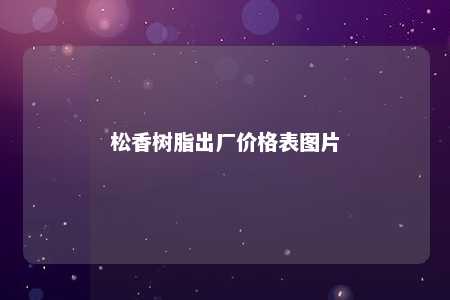 松香树脂出厂价格表图片