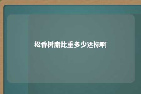 松香树脂比重多少达标啊