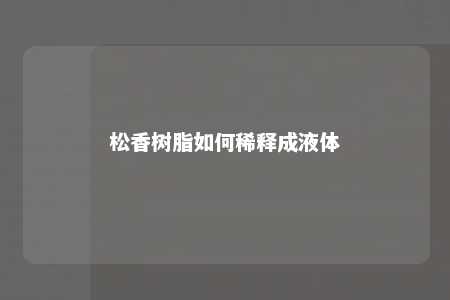 松香树脂如何稀释成液体