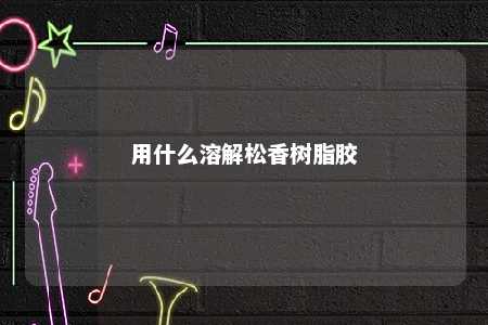 用什么溶解松香树脂胶