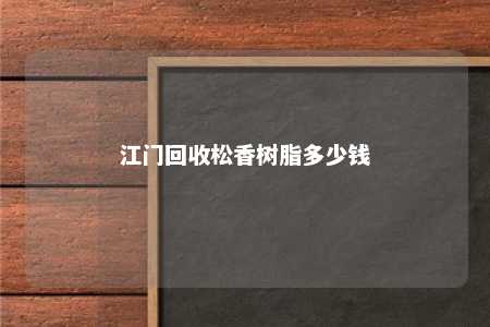 江门回收松香树脂多少钱