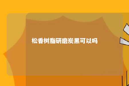 松香树脂研磨炭黑可以吗