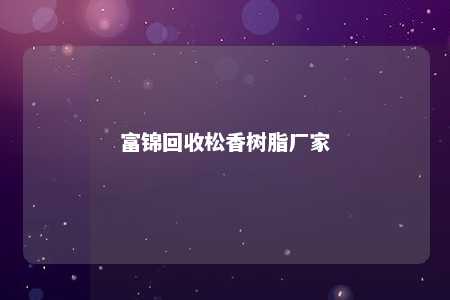 富锦回收松香树脂厂家