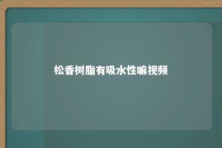 松香树脂有吸水性嘛视频