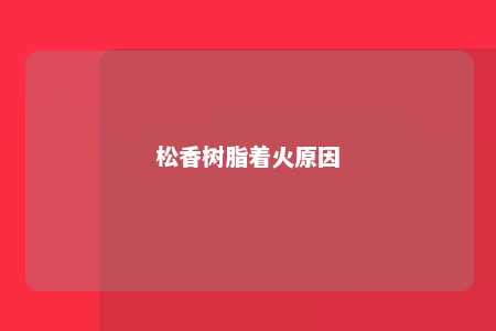 松香树脂着火原因