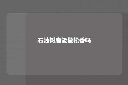 石油树脂能做松香吗