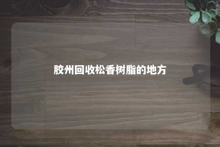 胶州回收松香树脂的地方