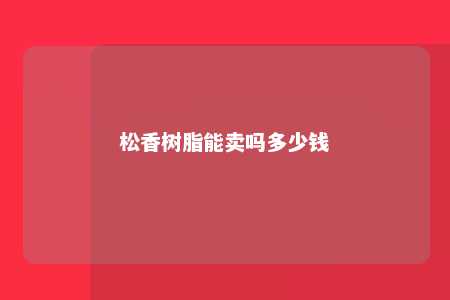 松香树脂能卖吗多少钱