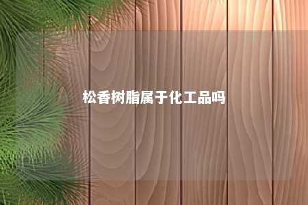 松香树脂属于化工品吗
