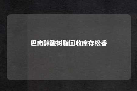 巴南醇酸树脂回收库存松香