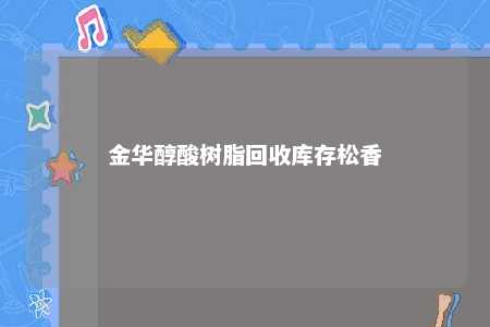 金华醇酸树脂回收库存松香