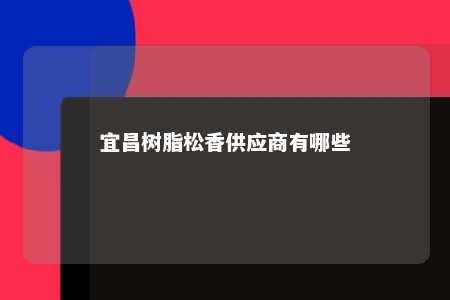 宜昌树脂松香供应商有哪些