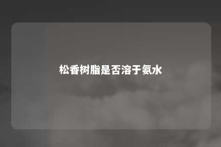 松香树脂是否溶于氨水