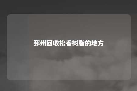 邳州回收松香树脂的地方