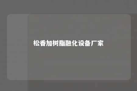 松香加树脂融化设备厂家