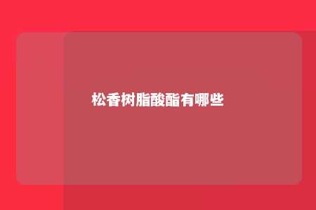 松香树脂酸酯有哪些