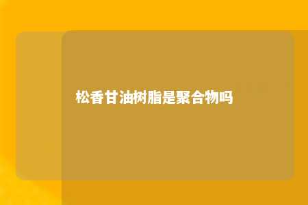 松香甘油树脂是聚合物吗