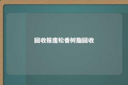 回收报废松香树脂回收