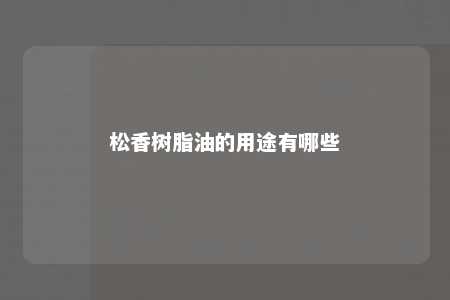 松香树脂油的用途有哪些