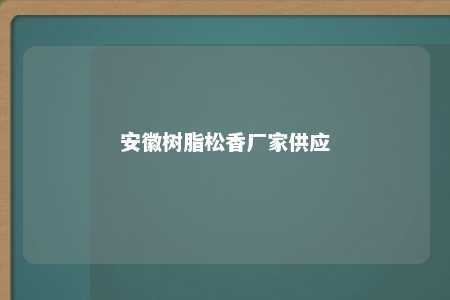 安徽树脂松香厂家供应