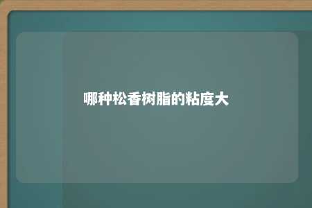 哪种松香树脂的粘度大