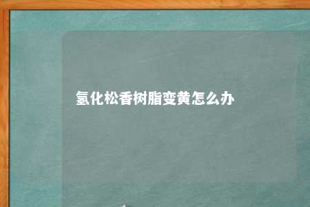 氢化松香树脂变黄怎么办