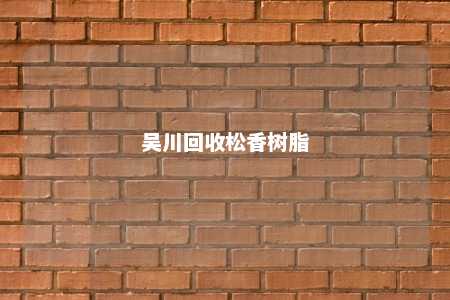 吴川回收松香树脂