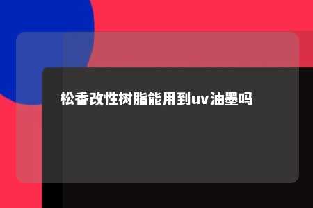 松香改性树脂能用到uv油墨吗