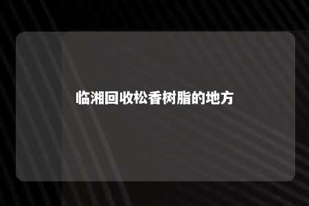 临湘回收松香树脂的地方