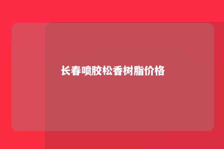 长春喷胶松香树脂价格