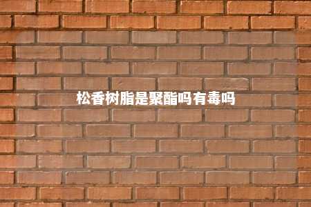 松香树脂是聚酯吗有毒吗