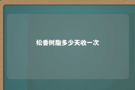 松香树脂多少天收一次