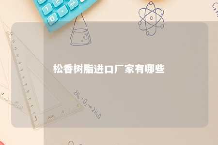 松香树脂进口厂家有哪些