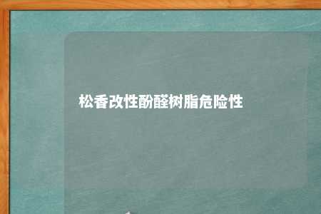 松香改性酚醛树脂危险性