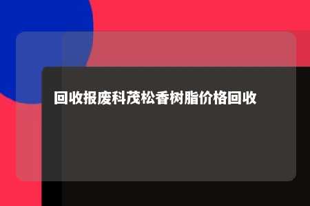 回收报废科茂松香树脂价格回收