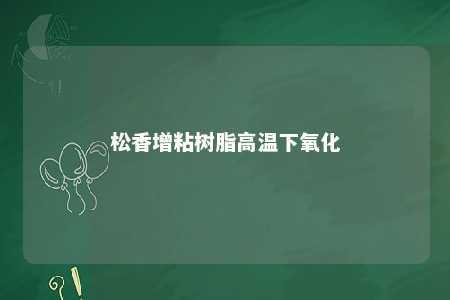 松香增粘树脂高温下氧化