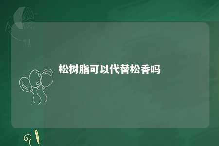 松树脂可以代替松香吗