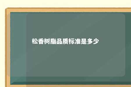 松香树脂品质标准是多少