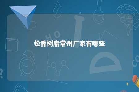 松香树脂常州厂家有哪些