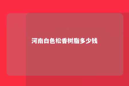 河南白色松香树脂多少钱