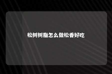 松树树脂怎么做松香好吃