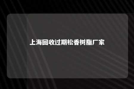 上海回收过期松香树脂厂家