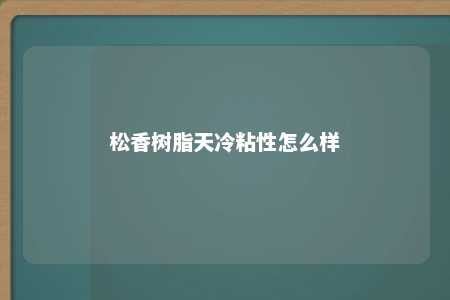 松香树脂天冷粘性怎么样
