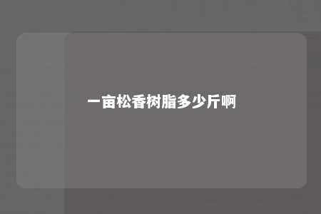 一亩松香树脂多少斤啊