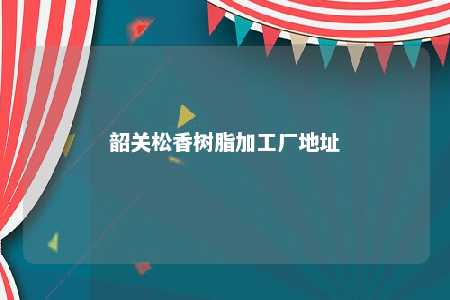 韶关松香树脂加工厂地址