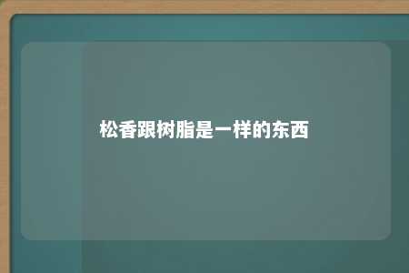 松香跟树脂是一样的东西