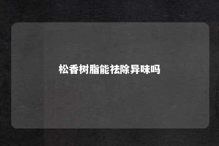 松香树脂能祛除异味吗