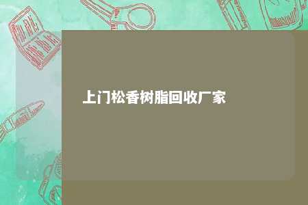 上门松香树脂回收厂家