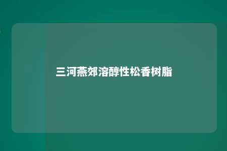 三河燕郊溶醇性松香树脂