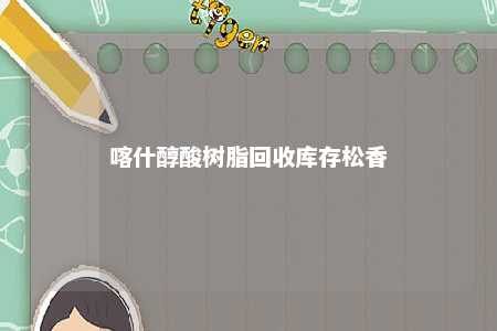 喀什醇酸树脂回收库存松香